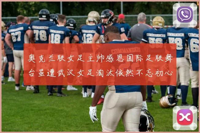 奥克兰联女足主帅感恩国际足联舞台虽遭武汉女足淘汰依然不忘初心