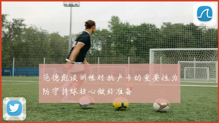 范德彪谈训练对抗卢卡的重要性为防守持球核心做好准备